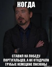 когда ставил на победу португальцев, а их отодрали грубые немецкие писюны