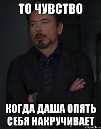 то чувство когда Даша опять себя накручивает