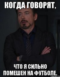 Когда говорят, что я сильно помешен на футболе.