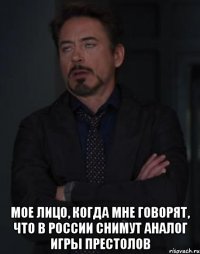  Мое лицо, когда мне говорят, что в России снимут аналог Игры Престолов