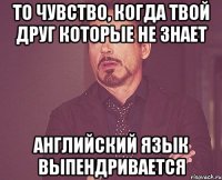 То чувство, когда твой друг которые не знает Английский язык Выпендривается