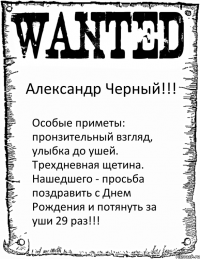 Александр Черный!!! Особые приметы: пронзительный взгляд, улыбка до ушей. Трехдневная щетина. Нашедшего - просьба поздравить с Днем Рождения и потянуть за уши 29 раз!!!