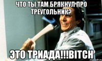 Что ты там брякнул про треугольник? ЭТО ТРИАДА!!!BITCH