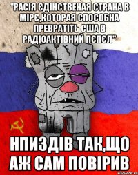 "Расія єдінственая страна в мірє,которая способна превратіть США в радіоактівний пєпєл" Нпиздів так,що аж сам повірив