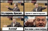 Эту парень бросил... Другая от зависти подыхает... А я что? Мне пофиг, у меня любовь!