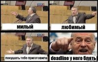 милый любимый покушать тебе приготовила deadline у него блять