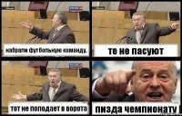 набрали футбольную команду. те не пасуют тот не поподает в ворота пизда чемпионату