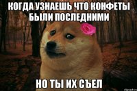 когда узнаешь что конфеты были последними но ты их съел