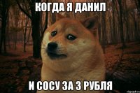 Когда я Данил и сосу за 3 рубля