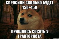 Спросили сколько будет 150+150 Пришлось сосать у тракториста