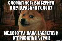 сломал ногу,вывернул плечо,разбил голову медсестра дала таблетку и отправила на урок