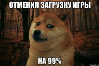 Отменил загрузку игры На 99%