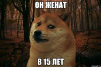 ОН ЖЕНАТ В 15 ЛЕТ