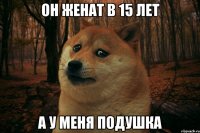 ОН ЖЕНАТ В 15 ЛЕТ А У МЕНЯ ПОДУШКА