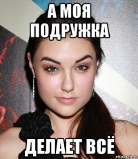 а моя подружка делает всё