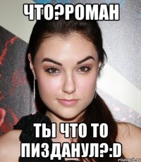 что?роман ты что то пизданул?:D