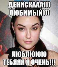 Денискааа))) любимый))) Люблююю тебяяя я очень!!!