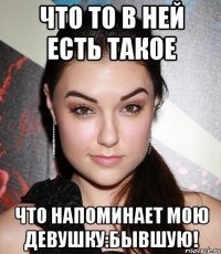 Что то в ней есть такое Что напоминает мою девушку:бывшую!