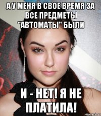 А у меня в свое время за все предметы "автоматы" были И - нет! Я не платила!