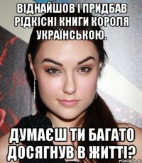 Віднайшов і придбав рідкісні книги Короля українською. Думаєш ти багато досягнув в житті?