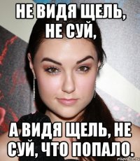 Не видя щель, не суй, а видя щель, не суй, что попало.