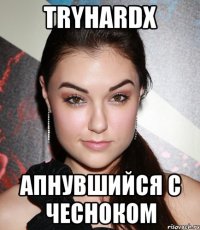 Tryhardx апнувшийся с чесноком