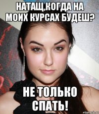 Натащ,когда на моих курсах будеш? не только спать!