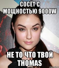 сосёт с мощностью 9000w не то что твой THOMAS