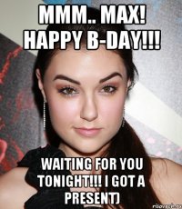 Mmm.. Max! Happy B-day!!! Waiting for you tonight!!! I got a present)