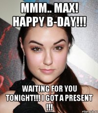Mmm.. Max! Happy B-day!!! Waiting for you tonight!!! I got a present !!!