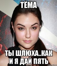 Тёма ты шлюха..как и я дай пять