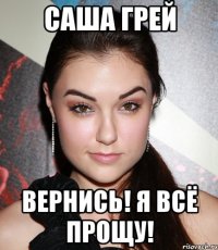 САША ГРЕЙ ВЕРНИСЬ! Я ВСЁ ПРОЩУ!