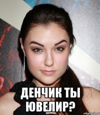  Денчик ты ювелир?