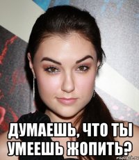  думаешь, что ты умеешь жопить?