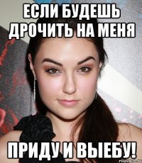 если будешь дрочить на меня приду и выебу!