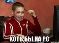  Хоть бы на PC