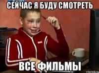 СЕЙЧАС Я БУДУ СМОТРЕТЬ ВСЕ ФИЛЬМЫ