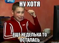 ну хотя еще неделька то осталась