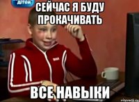 Сейчас я буду прокачивать все навыки