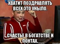 Хватит поздравлять всех это уныло. счастье в богатстве и понтах.