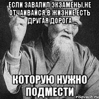 Если завалил экзамены,не отчаивайся,в жизние есть другая дорога которую нужно подмести