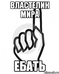 ВЛАСТЕЛИН МИРА ЕБАТЬ