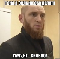 Тоня,я сильно обиделся! лучу,не ...сильно!