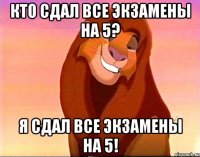 Кто сдал все экзамены на 5? Я сдал все экзамены на 5!