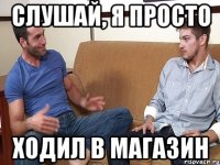 слушай, я просто ходил в магазин