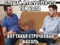 слушай, а ты уверен что там была вот такая стручковая фасоль