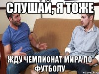 слушай, я тоже жду чемпионат мира по футболу