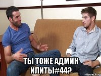  Ты тоже админ илиты#44?