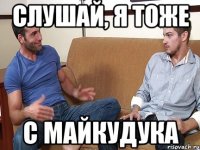 Слушай, я тоже с майкудука