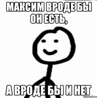 максим вроде бы он есть, а вроде бы и нет